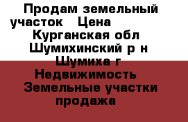 Продам земельный участок › Цена ­ 170 000 - Курганская обл., Шумихинский р-н, Шумиха г. Недвижимость » Земельные участки продажа   